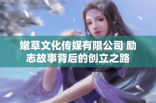 嫩草文化传媒有限公司 励志故事背后的创立之路
