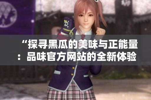 “探寻黑瓜的美味与正能量：品味官方网站的全新体验！”