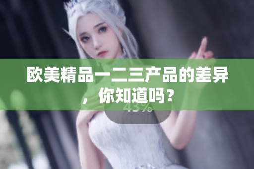 欧美精品一二三产品的差异，你知道吗？