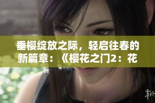 垂樱绽放之际，轻启往春的新篇章：《樱花之门2：花季续章》