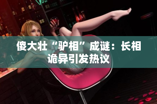 傻大壮“驴相”成谜：长相诡异引发热议