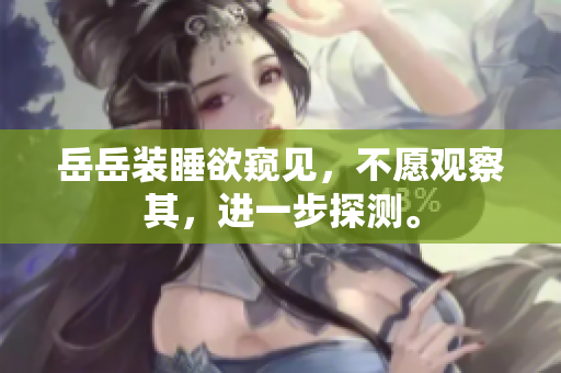 岳岳装睡欲窥见，不愿观察其，进一步探测。