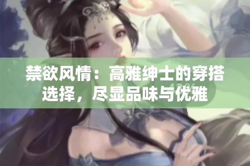禁欲风情：高雅绅士的穿搭选择，尽显品味与优雅