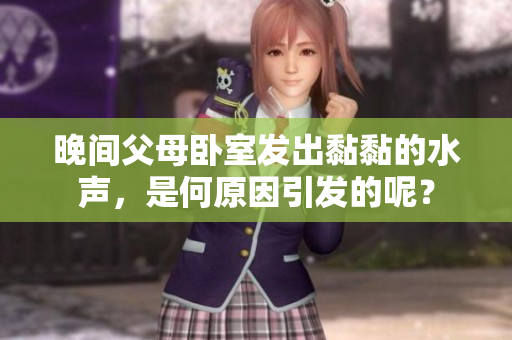 晚间父母卧室发出黏黏的水声，是何原因引发的呢？