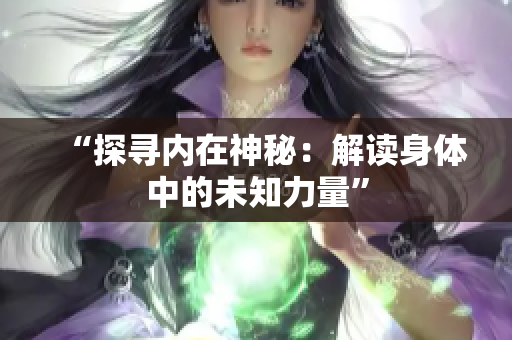 “探寻内在神秘：解读身体中的未知力量”