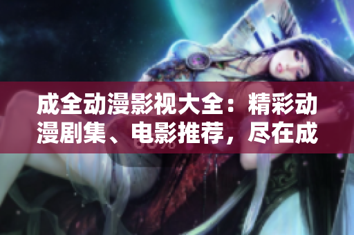 成全动漫影视大全：精彩动漫剧集、电影推荐，尽在成全动漫影视大全！