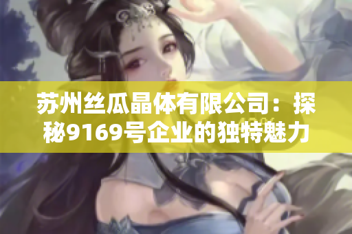 苏州丝瓜晶体有限公司：探秘9169号企业的独特魅力和创新发展