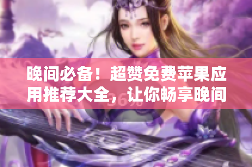 晚间必备！超赞免费苹果应用推荐大全，让你畅享晚间时光。