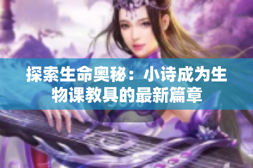 探索生命奥秘：小诗成为生物课教具的最新篇章