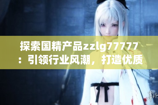 探索国精产品zzlg77777：引领行业风潮，打造优质生活新体验
