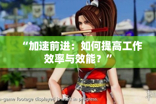 “加速前进：如何提高工作效率与效能？”