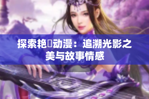 探索艳鉧动漫：追溯光影之美与故事情感