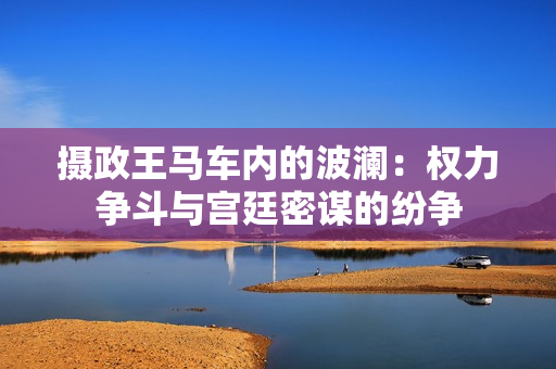 摄政王马车内的波澜：权力争斗与宫廷密谋的纷争