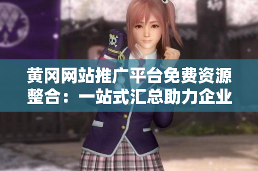 黄冈网站推广平台免费资源整合：一站式汇总助力企业网络曝光、增强品牌影响力