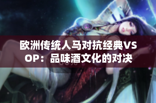 欧洲传统人马对抗经典VSOP：品味酒文化的对决