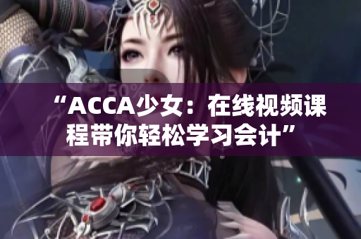 “ACCA少女：在线视频课程带你轻松学习会计”