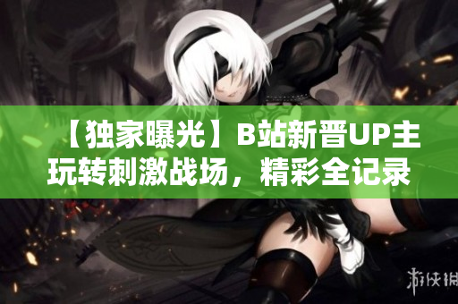 【独家曝光】B站新晋UP主玩转刺激战场，精彩全记录，全程解说!