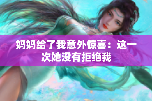 妈妈给了我意外惊喜：这一次她没有拒绝我