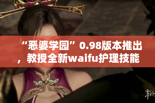 “恶婆学园”0.98版本推出，教授全新waifu护理技能，解锁更多心动可能性!