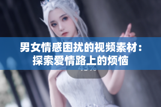 男女情感困扰的视频素材：探索爱情路上的烦恼