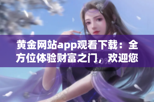 黄金网站app观看下载：全方位体验财富之门，欢迎您的光临