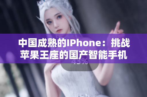中国成熟的IPhone：挑战苹果王座的国产智能手机