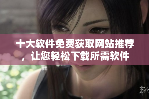 十大软件免费获取网站推荐，让您轻松下载所需软件