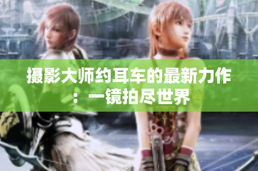 摄影大师约耳车的最新力作：一镜拍尽世界