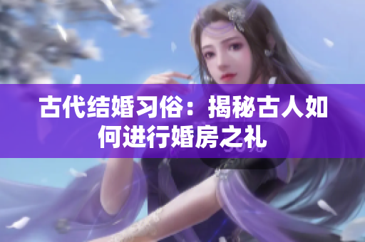 古代结婚习俗：揭秘古人如何进行婚房之礼