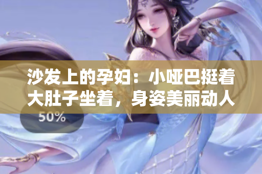 沙发上的孕妇：小哑巴挺着大肚子坐着，身姿美丽动人