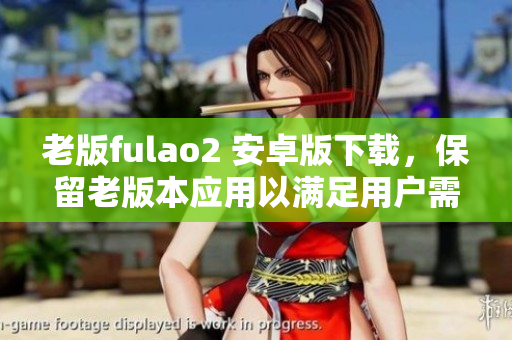 老版fulao2 安卓版下载，保留老版本应用以满足用户需求