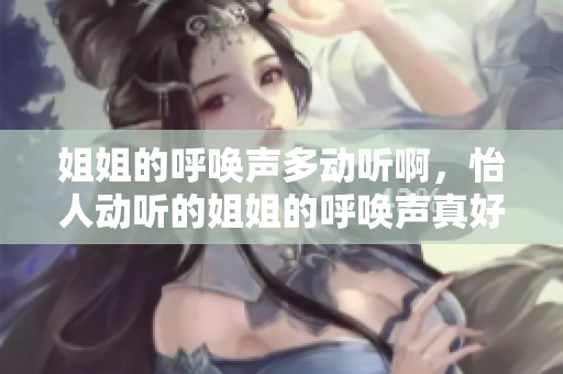 姐姐的呼唤声多动听啊，怡人动听的姐姐的呼唤声真好听？