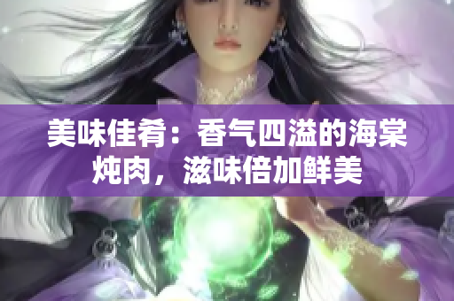 美味佳肴：香气四溢的海棠炖肉，滋味倍加鲜美