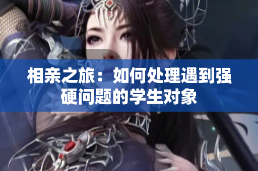 相亲之旅：如何处理遇到强硬问题的学生对象