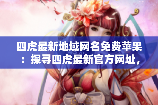 四虎最新地域网名免费苹果：探寻四虎最新官方网址，畅享高清苹果内容