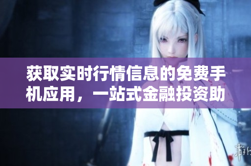 获取实时行情信息的免费手机应用，一站式金融投资助手