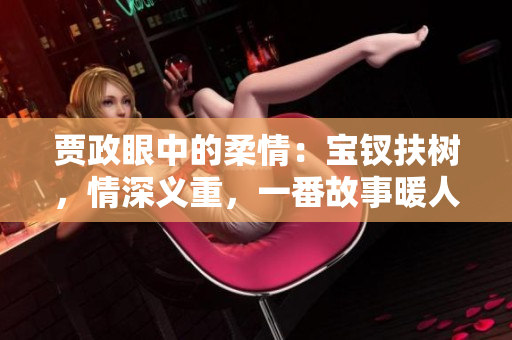 贾政眼中的柔情：宝钗扶树，情深义重，一番故事暖人心。