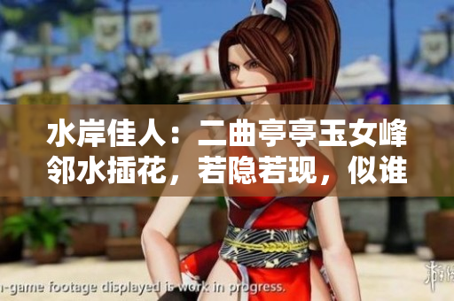 水岸佳人：二曲亭亭玉女峰邻水插花，若隐若现，似谁之手