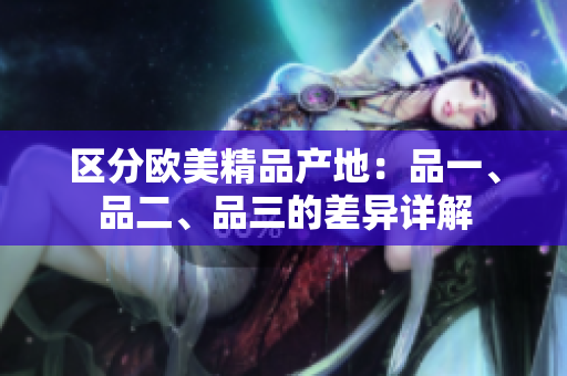 区分欧美精品产地：品一、品二、品三的差异详解