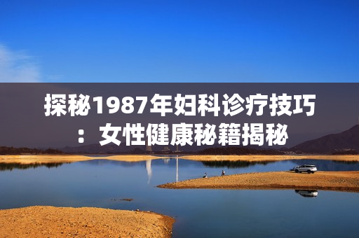 探秘1987年妇科诊疗技巧：女性健康秘籍揭秘