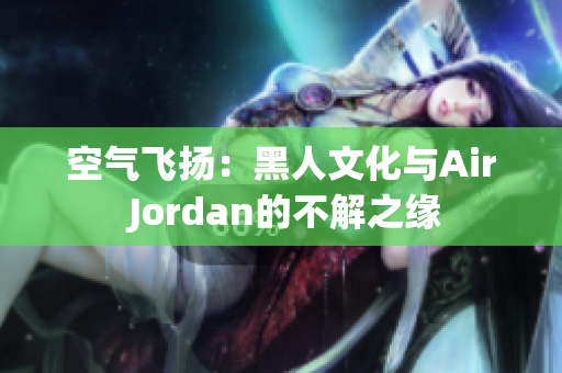 空气飞扬：黑人文化与Air Jordan的不解之缘