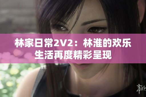 林家日常2V2：林淮的欢乐生活再度精彩呈现