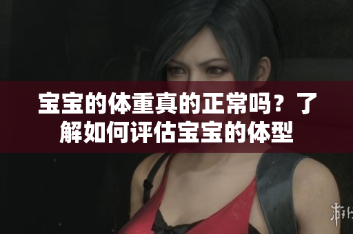 宝宝的体重真的正常吗？了解如何评估宝宝的体型