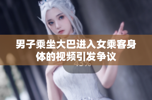 男子乘坐大巴进入女乘客身体的视频引发争议