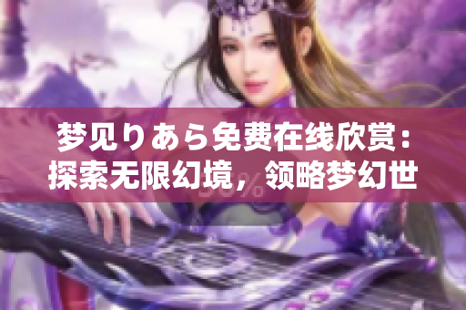 梦见りあら免费在线欣赏：探索无限幻境，领略梦幻世界