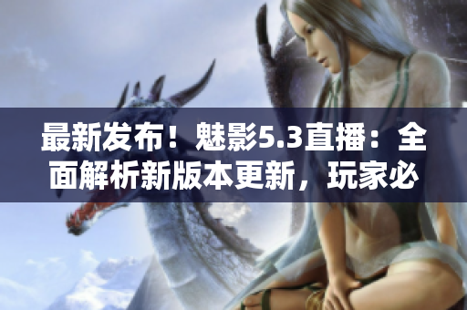 最新发布！魅影5.3直播：全面解析新版本更新，玩家必看！