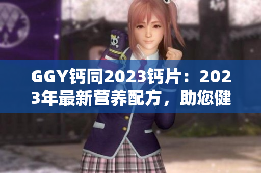 GGY钙同2023钙片：2023年最新营养配方，助您健康无忧