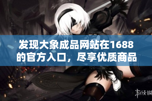 发现大象成品网站在1688的官方入口，尽享优质商品及服务！