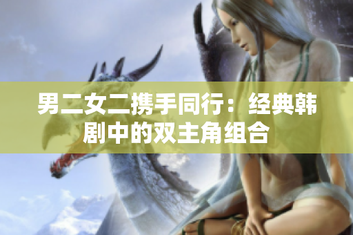 男二女二携手同行：经典韩剧中的双主角组合