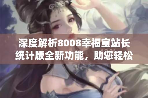 深度解析8008幸福宝站长统计版全新功能，助您轻松提升网站管理效率！